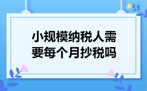 小规模纳税人需要每个月抄税吗 小规模纳税人需要每个月抄税吗