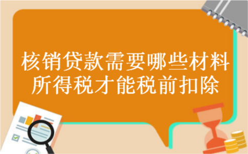 核销贷款需要哪些材料所得税才能税前扣除 核销贷款需要哪些材料所得税才能税前扣除