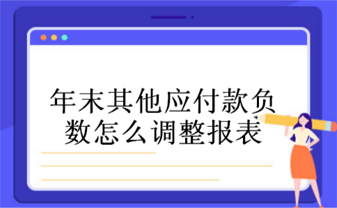 年末其他应付款负数怎么调整报表 年末其他应付款负数怎么调整报表