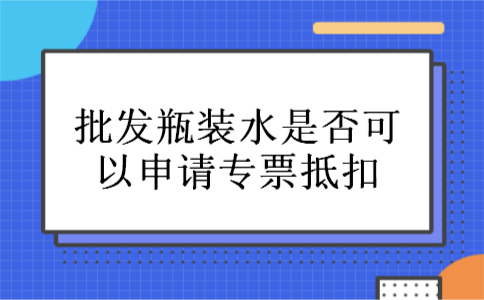批发瓶装水是否可以申请专票抵扣