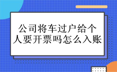 公司将车过户给个人要开票吗怎么入账 公司将车过户给个人要开票吗怎么入账