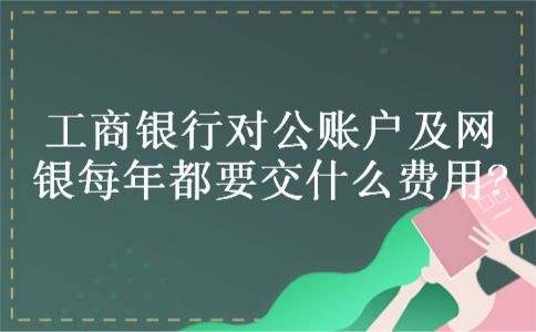 工商银行对公账户及网银每年都要交什么费用? 工商银行对公账户及网银每年都要交什么费用?