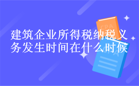 建筑企业所得税纳税义务发生时间在什么时候 建筑企业所得税纳税义务发生时间在什么时候