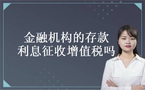 金融机构的存款利息征收增值税吗 金融机构的存款利息征收增值税吗