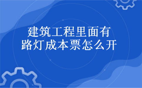 建筑工程里面有路灯成本票怎么开 建筑工程里面有路灯成本票怎么开