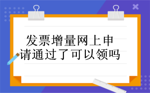 发票增量网上申请通过了可以领吗