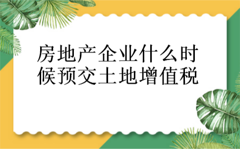 房地产企业什么时候预交土地增值税 房地产企业什么时候预交土地增值税