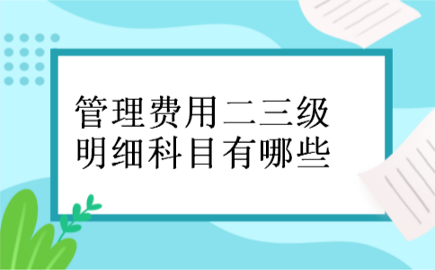管理费用二三级明细科目有哪些 管理费用二三级明细科目有哪些