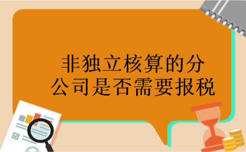 非独立核算的分公司是否需要报税 非独立核算的分公司是否需要报税