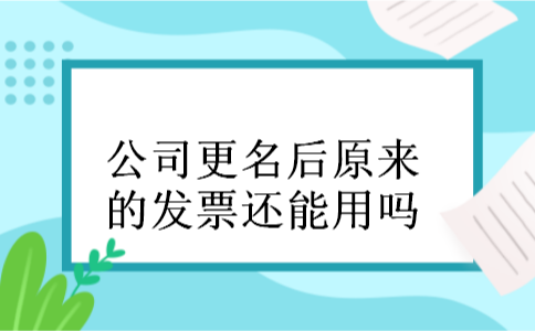 公司更名后原来的发票还能用吗 公司更名后原来的发票还能用吗