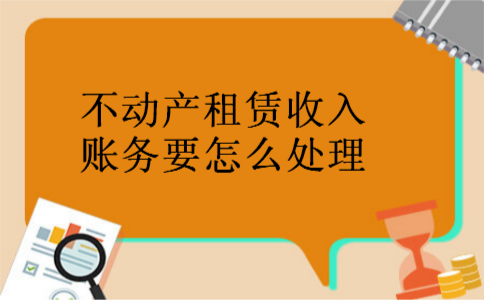 不动产租赁收入账务要怎么处理 不动产租赁收入账务要怎么处理