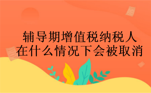 辅导期增值税纳税人在什么情况下会被取消