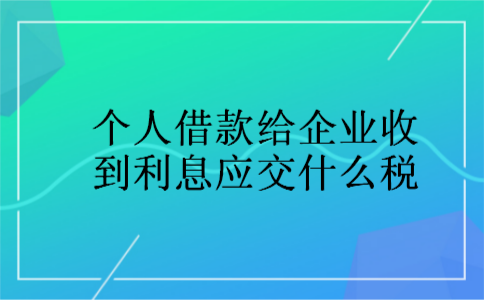 个人借款给企业收到利息应交什么税 个人借款给企业收到利息应交什么税