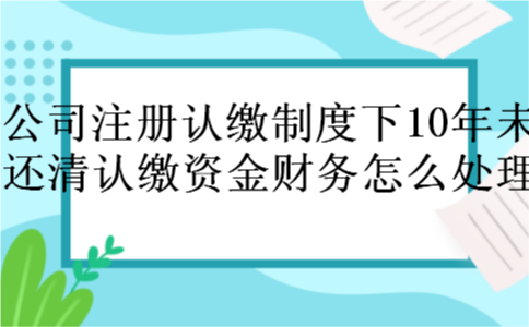 公司注册认缴制度下10年未还清认缴资金财务怎么处理