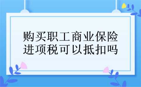 购买职工商业保险进项税可以抵扣吗