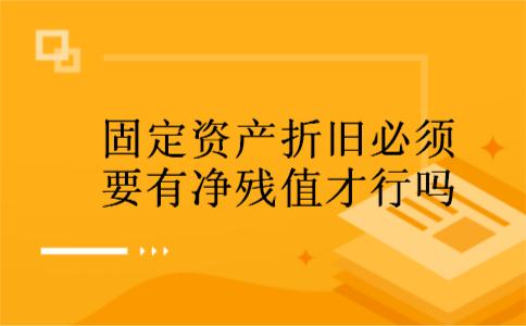 固定资产折旧必须要有净残值才行吗 固定资产折旧必须要有净残值才行吗