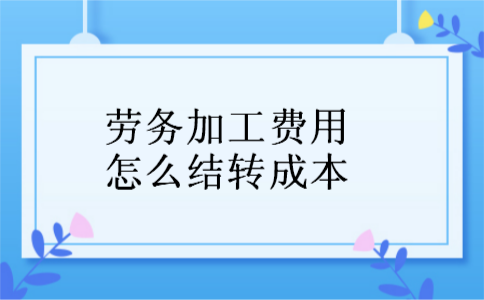 劳务加工费用怎么结转成本 劳务加工费用怎么结转成本
