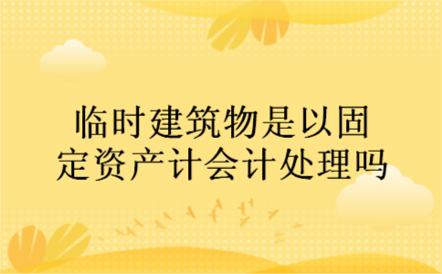 临时建筑物是以固定资产计会计处理吗 临时建筑物是以固定资产计会计处理吗