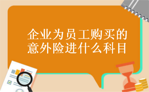 企业为员工购买的意外险进什么科目