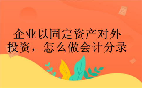 企业以固定资产对外投资,怎么做会计分录 企业以固定资产对外投资,怎么做会计分录