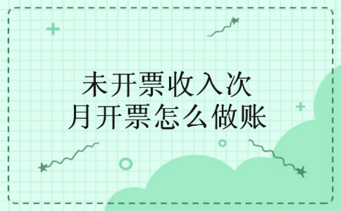 未开票收入次月开票怎么做账 未开票收入次月开票怎么做账