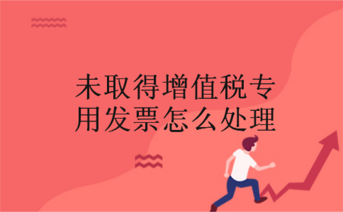 未取得增值税专用发票怎么处理 未取得增值税专用发票怎么处理
