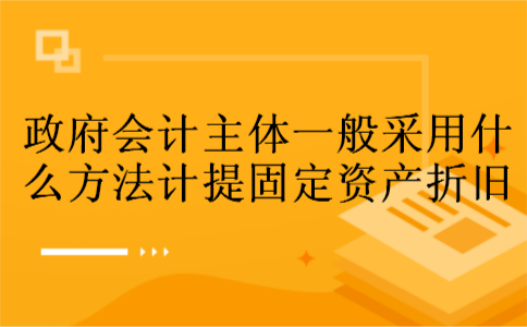政府会计主体一般采用什么方法计提固定资产折旧 政府会计主体一般采用什么方法计提固定资产折旧
