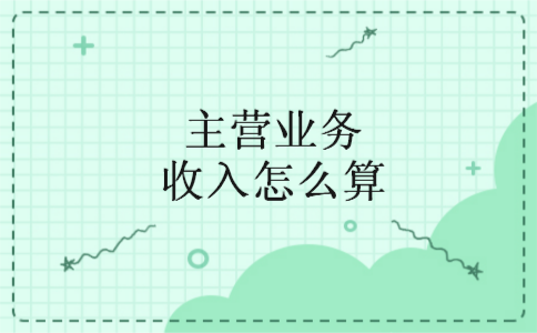 主营业务收入怎么算 主营业务收入怎么算