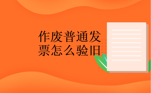 作废普通发票怎么验旧 作废普通发票怎么验旧