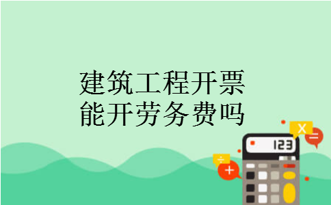 建筑工程开票能开劳务费吗 建筑工程开票能开劳务费吗
