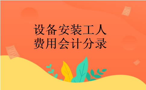 设备安装工人费用会计分录 设备安装工人费用会计分录