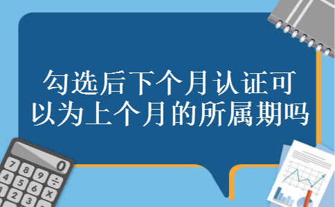 勾选后下个月认证可以为上个月的所属期吗 勾选后下个月认证可以为上个月的所属期吗