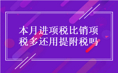 本月进项税比销项税多还用提附税吗