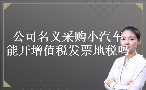 公司名义采购小汽车能开增值税发票地税吗 公司名义采购小汽车能开增值税发票地税吗