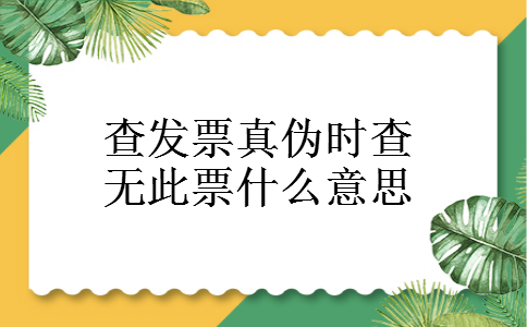查发票真伪时查无此票什么意思