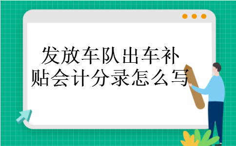 发放车队出车补贴会计分录怎么写 发放车队出车补贴会计分录怎么写