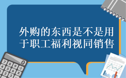 外购的东西是不是用于职工福利视同销售