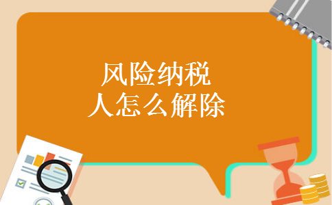 风险纳税人怎么解除 风险纳税人怎么解除