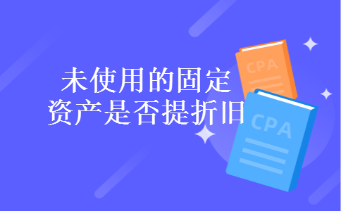 未使用的固定资产是否提折旧
