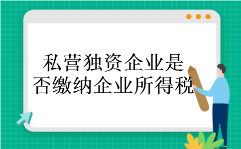 私营独资企业是否缴纳企业所得税 私营独资企业是否缴纳企业所得税