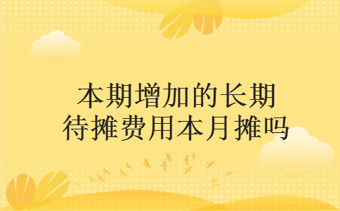 本期增加的长期待摊费用本月摊吗 本期增加的长期待摊费用本月摊吗