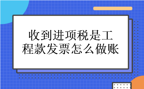 收到进项税是工程款发票怎么做账