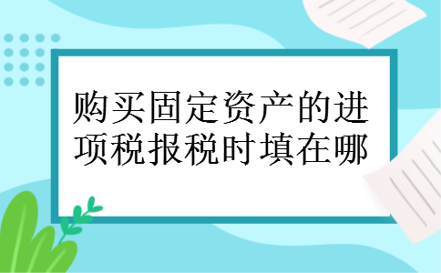购买固定资产的进项税报税时填在哪 购买固定资产的进项税报税时填在哪