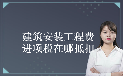 建筑安装工程费进项税在哪抵扣