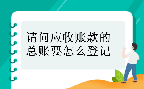 请问应收账款的总账要怎么登记 请问应收账款的总账要怎么登记
