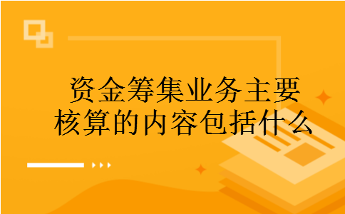 资金筹集业务主要核算的内容包括什么 资金筹集业务主要核算的内容包括什么