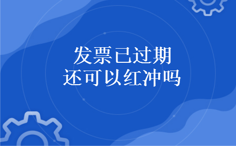 发票已过期还可以红冲吗 发票已过期还可以红冲吗