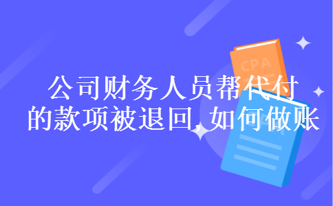 公司财务人员帮代付的款项被退回,如何做账 公司财务人员帮代付的款项被退回,如何做账