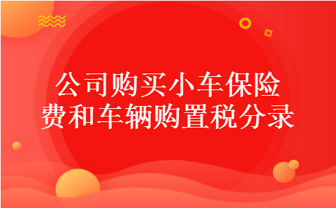 公司购买小车保险费和车辆购置税分录 公司购买小车保险费和车辆购置税分录
