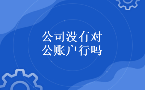 公司没有对公账户行吗 公司没有对公账户行吗